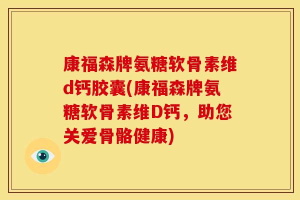 康福森牌氨糖软骨素维d钙胶囊(康福森牌氨糖软骨素维D钙,助您关爱骨骼健康) 康福森牌氨糖软骨素维d钙胶囊(康福森牌氨糖软骨素维D钙,助您关爱骨骼健康)