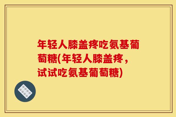年轻人膝盖疼吃氨基葡萄糖(年轻人膝盖疼，试试吃氨基葡萄糖)