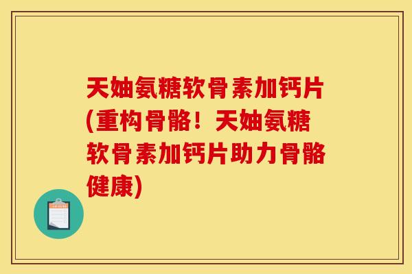 天妯氨糖软骨素加钙片(重构骨骼！天妯氨糖软骨素加钙片助力骨骼健康)