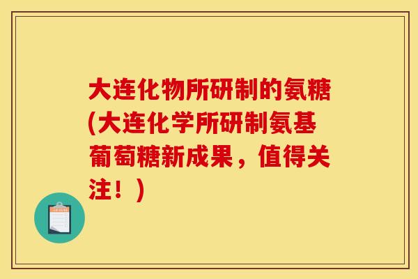 大连化物所研制的氨糖(大连化学所研制氨基葡萄糖新成果，值得关注！)