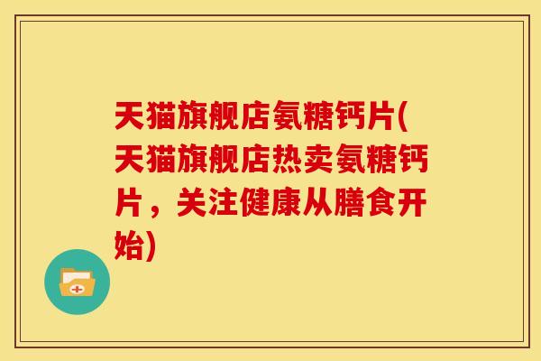 天猫旗舰店氨糖钙片(天猫旗舰店热卖氨糖钙片，关注健康从膳食开始)