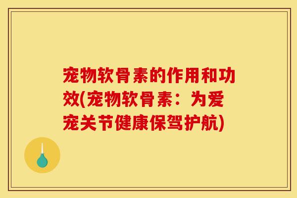 宠物软骨素的作用和功效(宠物软骨素：为爱宠关节健康保驾护航)
