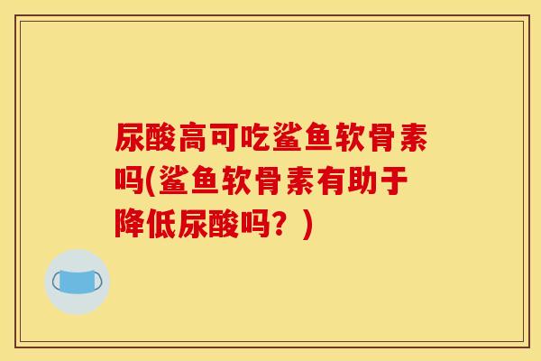 尿酸高可吃鲨鱼软骨素吗(鲨鱼软骨素有助于降低尿酸吗?) 尿酸高可吃鲨鱼软骨素吗(鲨鱼软骨素有助于降低尿酸吗?)