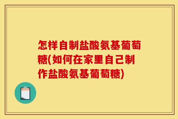 怎样自制盐酸氨基葡萄糖(如何在家里自己制作盐酸氨基葡萄糖)