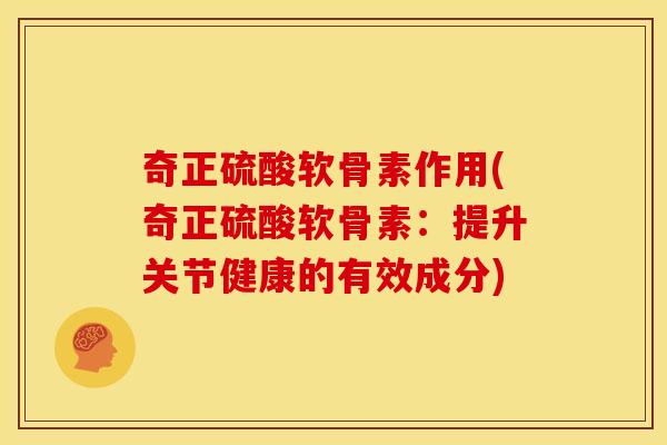 奇正硫酸软骨素作用(奇正硫酸软骨素：提升关节健康的有效成分)