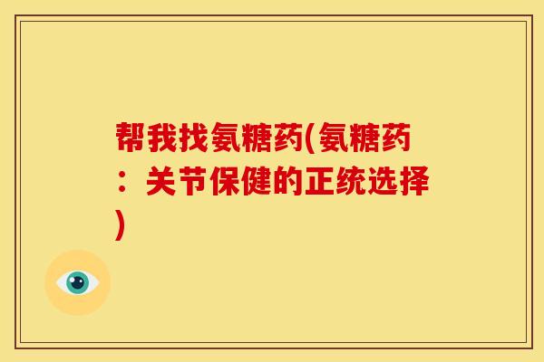 帮我找氨糖药(氨糖药:关节保健的正统选择) 帮我找氨糖药(氨糖药:关节保健的正统选择)