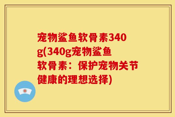 宠物鲨鱼软骨素340g(340g宠物鲨鱼软骨素：保护宠物关节健康的理想选择)
