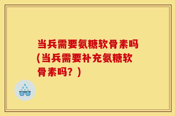 当兵需要氨糖软骨素吗(当兵需要补充氨糖软骨素吗？)
