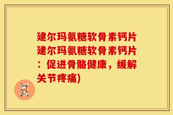 建尔玛氨糖软骨素钙片建尔玛氨糖软骨素钙片：促进骨骼健康，缓解关节疼痛)