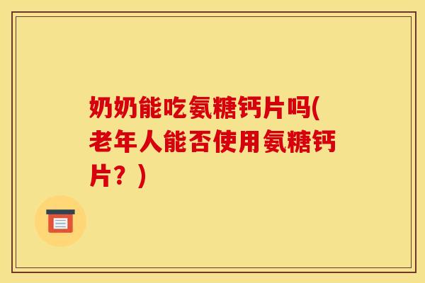 奶奶能吃氨糖钙片吗(老年人能否使用氨糖钙片？)