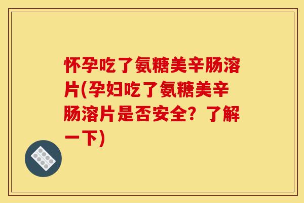 怀孕吃了氨糖美辛肠溶片(孕妇吃了氨糖美辛肠溶片是否安全?了解一下) 怀孕吃了氨糖美辛肠溶片(孕妇吃了氨糖美辛肠溶片是否安全?了解一下)