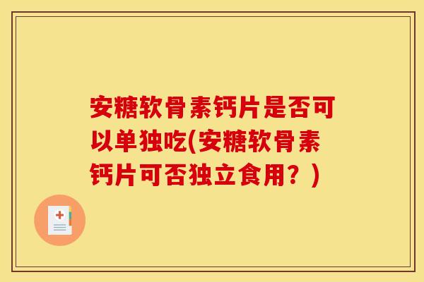 安糖软骨素钙片是否可以单独吃(安糖软骨素钙片可否独立食用？)