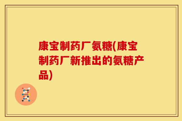 康宝制药厂氨糖(康宝制药厂新推出的氨糖产品)