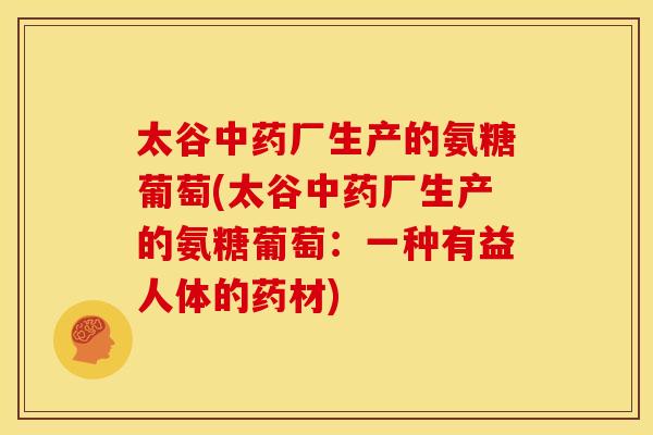 太谷中药厂生产的氨糖葡萄(太谷中药厂生产的氨糖葡萄：一种有益人体的药材)
