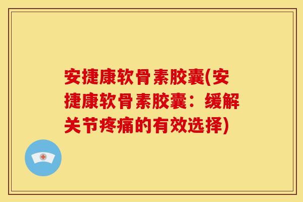 安捷康软骨素胶囊(安捷康软骨素胶囊：缓解关节疼痛的有效选择)