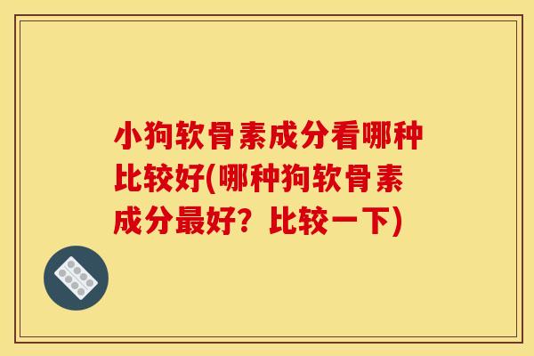 小狗软骨素成分看哪种比较好(哪种狗软骨素成分最好？比较一下)