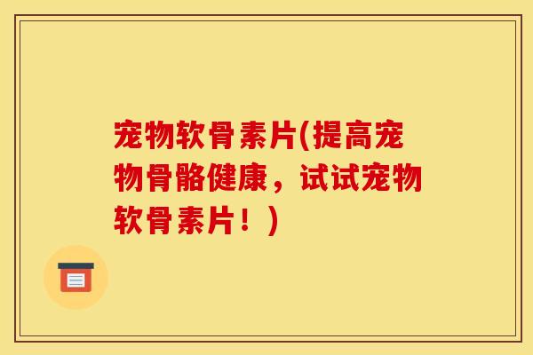 宠物软骨素片(提高宠物骨骼健康，试试宠物软骨素片！)