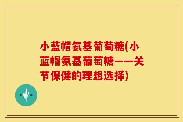 小蓝帽氨基葡萄糖(小蓝帽氨基葡萄糖——关节保健的理想选择)
