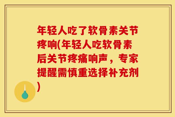 年轻人吃了软骨素关节疼响(年轻人吃软骨素后关节疼痛响声，专家提醒需慎重选择补充剂)