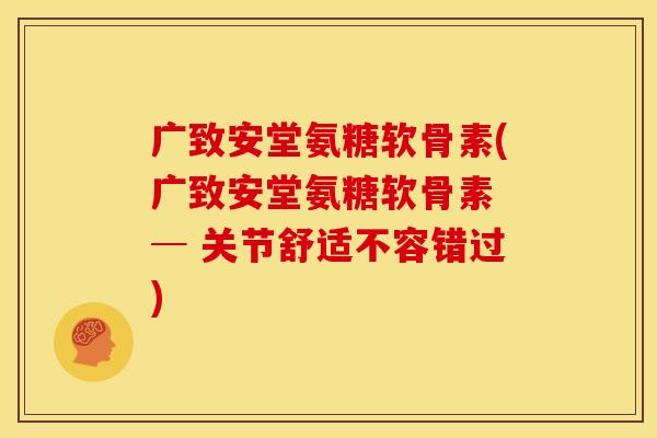 广致安堂氨糖软骨素(广致安堂氨糖软骨素 ─ 关节舒适不容错过)