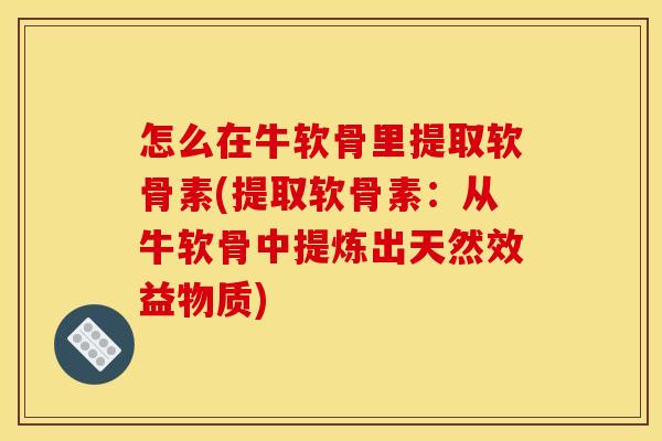 怎么在牛软骨里提取软骨素(提取软骨素：从牛软骨中提炼出天然效益物质)