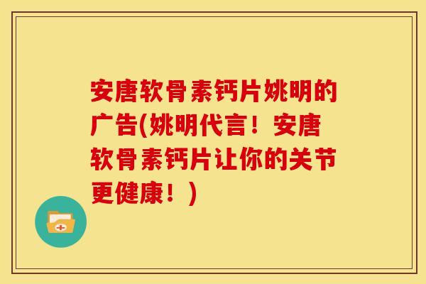 安唐软骨素钙片姚明的广告(姚明代言！安唐软骨素钙片让你的关节更健康！)