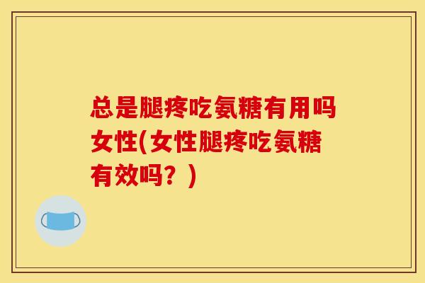 总是腿疼吃氨糖有用吗女性(女性腿疼吃氨糖有效吗？)