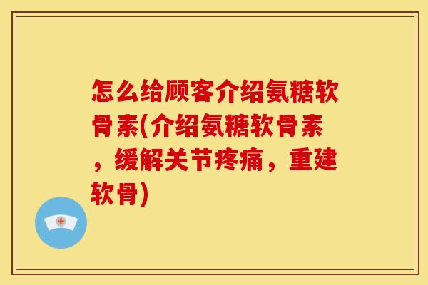怎么给顾客介绍氨糖软骨素(介绍氨糖软骨素,缓解关节,重建软骨) 怎么给顾客介绍氨糖软骨素(介绍氨糖软骨素,缓解关节,重建软骨)