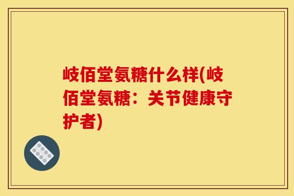 岐佰堂氨糖什么样(岐佰堂氨糖：关节健康守护者)