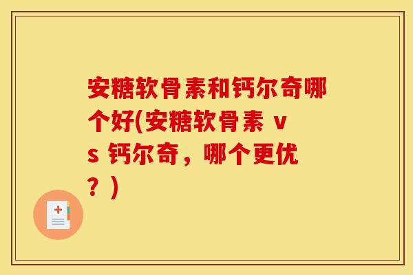 安糖软骨素和钙尔奇哪个好(安糖软骨素 vs 钙尔奇，哪个更优？)