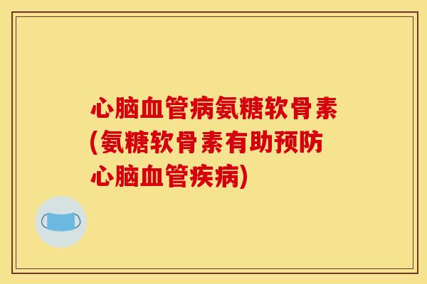 心脑血管病氨糖软骨素(氨糖软骨素有助预防心脑血管疾病)