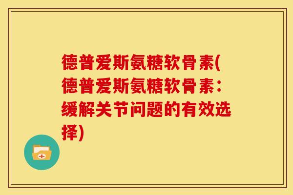 德普爱斯氨糖软骨素(德普爱斯氨糖软骨素：缓解关节问题的有效选择)