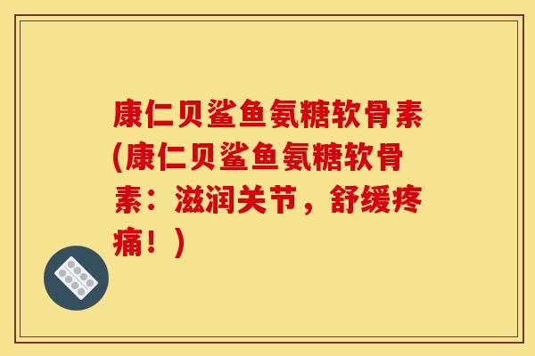 康仁贝鲨鱼氨糖软骨素(康仁贝鲨鱼氨糖软骨素：滋润关节，舒缓疼痛！)