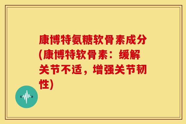 康博特氨糖软骨素成分(康博特软骨素:缓解关节不适,增强关节韧性) 康博特氨糖软骨素成分(康博特软骨素:缓解关节不适,增强关节韧性)