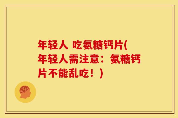 年轻人 吃氨糖钙片(年轻人需注意：氨糖钙片不能乱吃！)