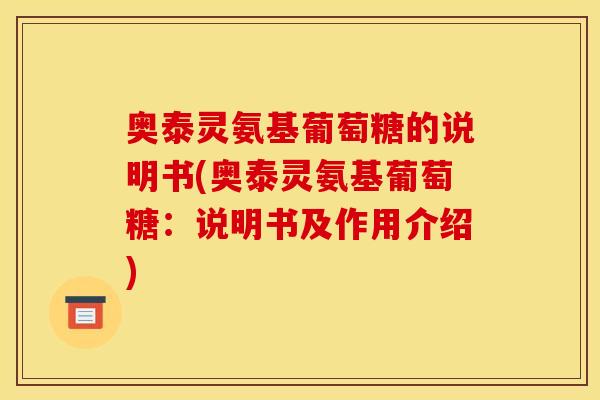 奥泰灵氨基葡萄糖的说明书(奥泰灵氨基葡萄糖:说明书及作用介绍) 奥泰灵氨基葡萄糖的说明书(奥泰灵氨基葡萄糖:说明书及作用介绍)