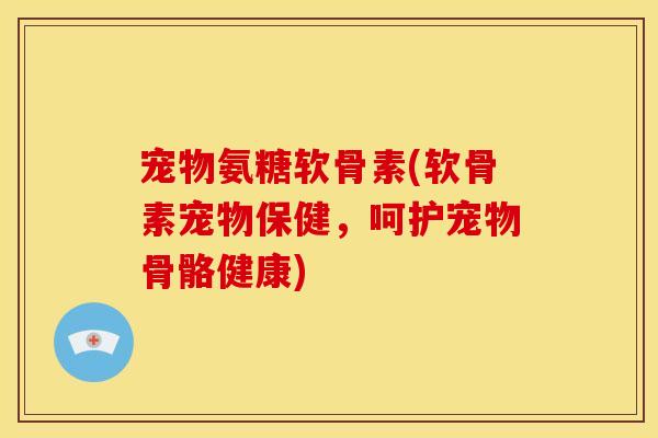 宠物氨糖软骨素(软骨素宠物保健,呵护宠物骨骼健康) 宠物氨糖软骨素(软骨素宠物保健,呵护宠物骨骼健康)