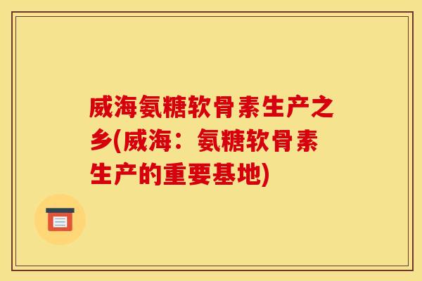 威海氨糖软骨素生产之乡(威海：氨糖软骨素生产的重要基地)