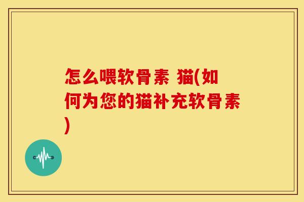 怎么喂软骨素 猫(如何为您的猫补充软骨素)