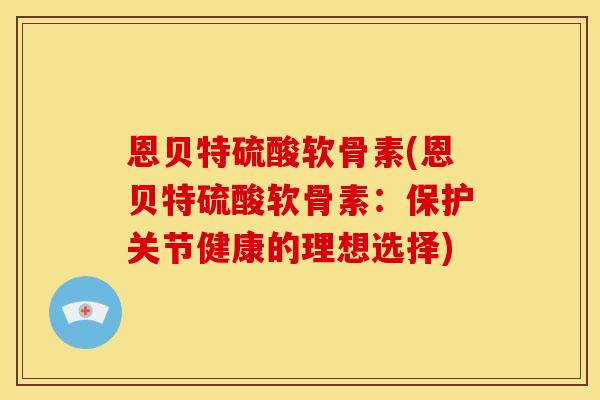恩贝特硫酸软骨素(恩贝特硫酸软骨素：保护关节健康的理想选择)