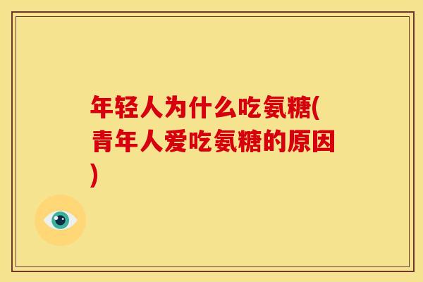 年轻人为什么吃氨糖(青年人爱吃氨糖的原因)
