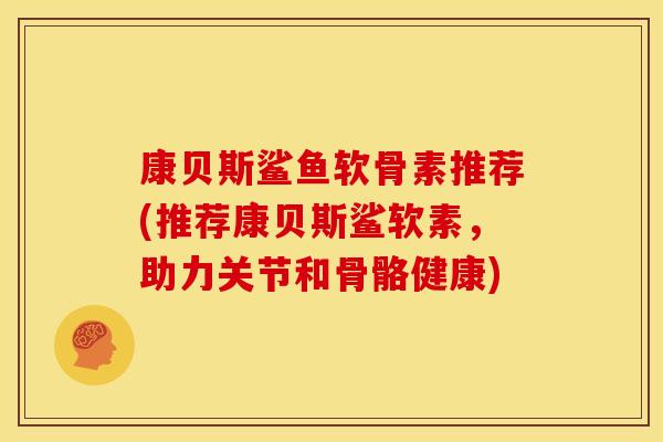 康贝斯鲨鱼软骨素推荐(推荐康贝斯鲨软素,助力关节和骨骼健康) 康贝斯鲨鱼软骨素推荐(推荐康贝斯鲨软素,助力关节和骨骼健康)
