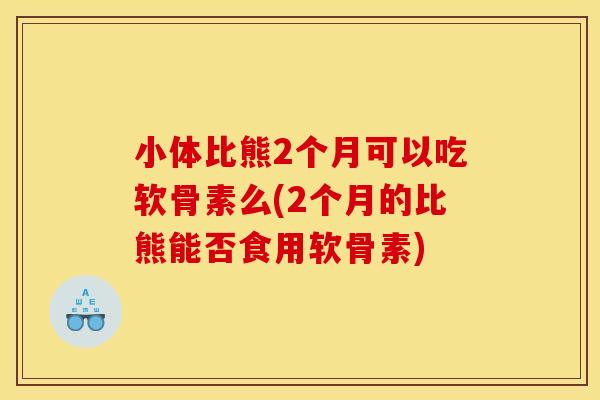 小体比熊2个月可以吃软骨素么(2个月的比熊能否食用软骨素)