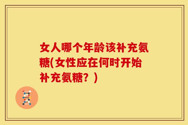 女人哪个年龄该补充氨糖(女性应在何时开始补充氨糖？)