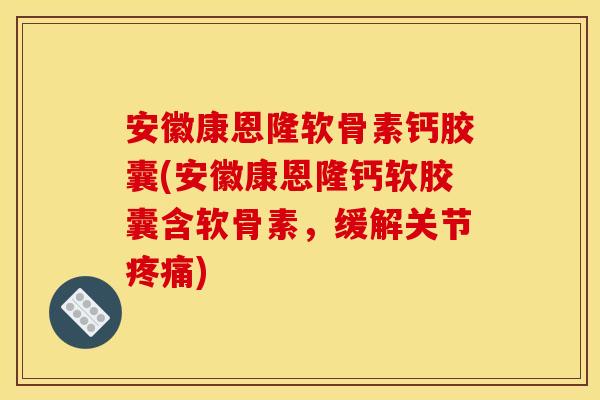 安徽康恩隆软骨素钙胶囊(安徽康恩隆钙软胶囊含软骨素，缓解关节疼痛)