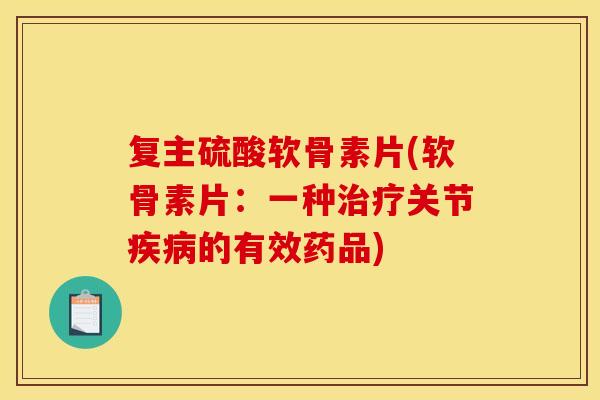 复主硫酸软骨素片(软骨素片：一种治疗关节疾病的有效药品)