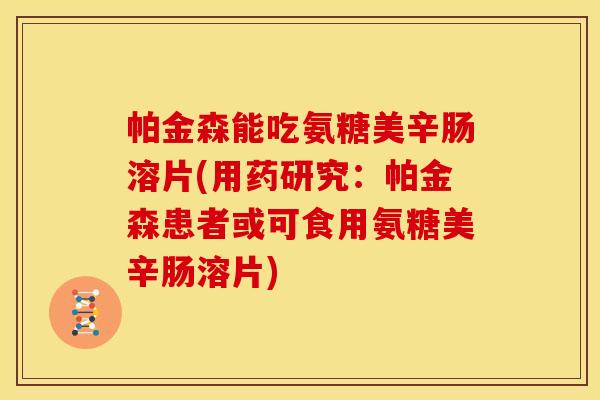 帕金森能吃氨糖美辛肠溶片(用药研究：帕金森患者或可食用氨糖美辛肠溶片)