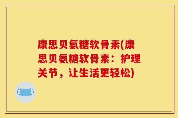 康思贝氨糖软骨素(康思贝氨糖软骨素：护理关节，让生活更轻松)