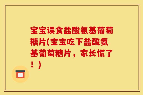 宝宝误食盐酸氨基葡萄糖片(宝宝吃下盐酸氨基葡萄糖片，家长慌了！)