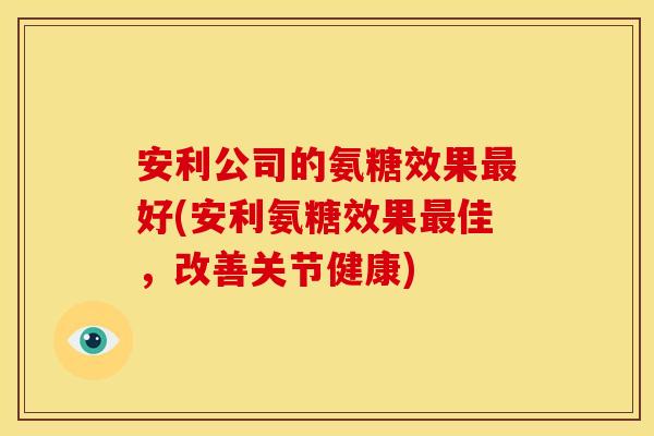 安利公司的氨糖效果好(安利氨糖效果佳,改善关节健康) 安利公司的氨糖效果好(安利氨糖效果佳,改善关节健康)